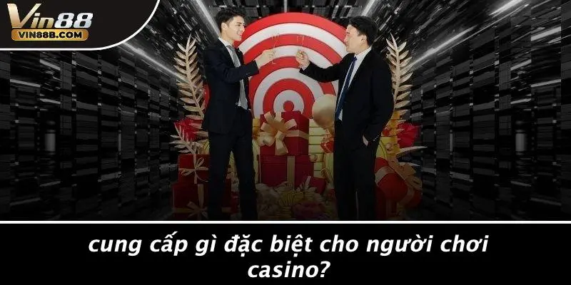 Cung Cấp Gì Đặc Biệt Cho Người Chơi Casino?